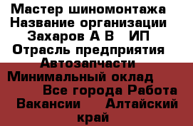 Мастер шиномонтажа › Название организации ­ Захаров А.В., ИП › Отрасль предприятия ­ Автозапчасти › Минимальный оклад ­ 100 000 - Все города Работа » Вакансии   . Алтайский край